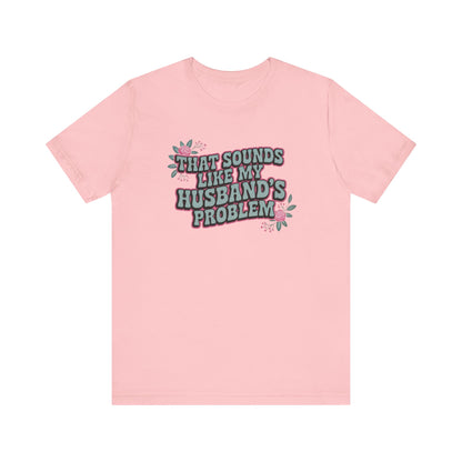 That Sounds Like My Husband's Problem Unisex T-Shirt