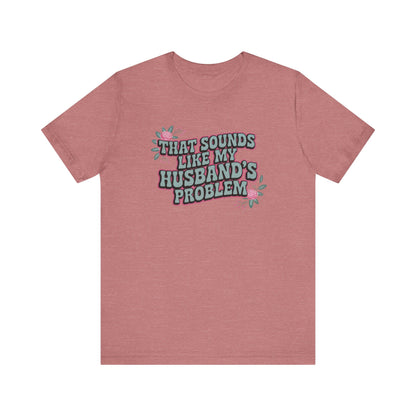 That Sounds Like My Husband's Problem Unisex T-Shirt